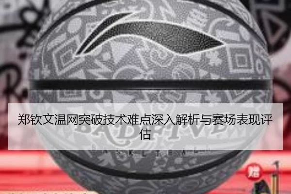 郑钦文温网突破技术难点深入解析与赛场表现评估