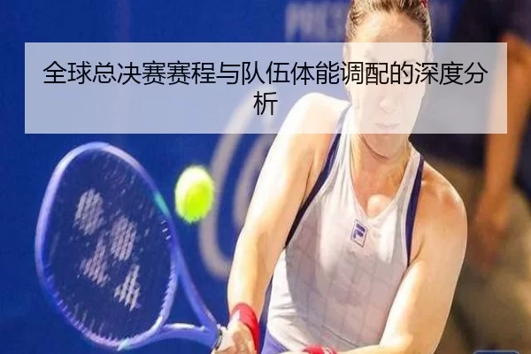 全球总决赛赛程与队伍体能调配的深度分析