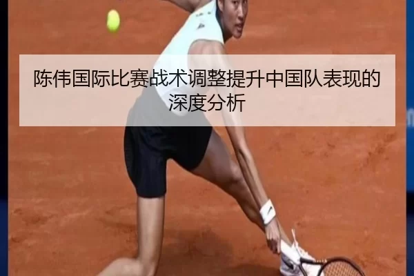陈伟国际比赛战术调整提升中国队表现的深度分析