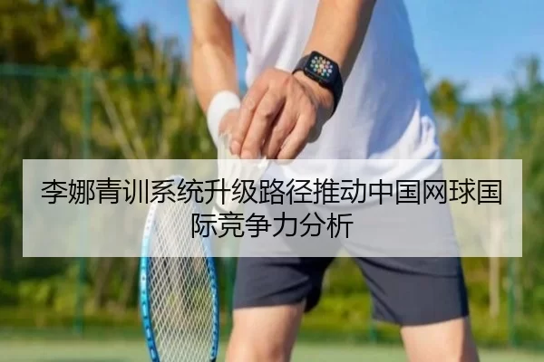 李娜青训系统升级路径推动中国网球国际竞争力分析